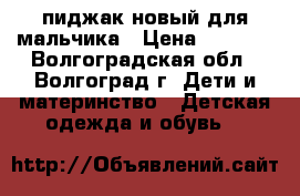 пиджак новый для мальчика › Цена ­ 1 000 - Волгоградская обл., Волгоград г. Дети и материнство » Детская одежда и обувь   